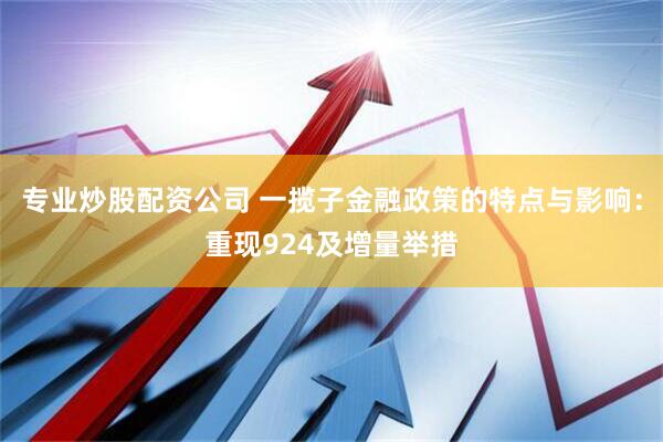专业炒股配资公司 一揽子金融政策的特点与影响：重现924及增量举措