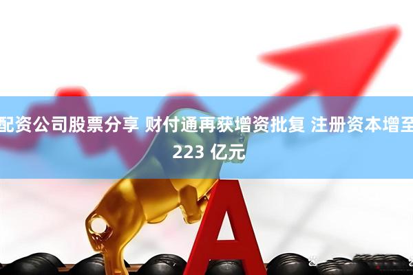 配资公司股票分享 财付通再获增资批复 注册资本增至 223 亿元