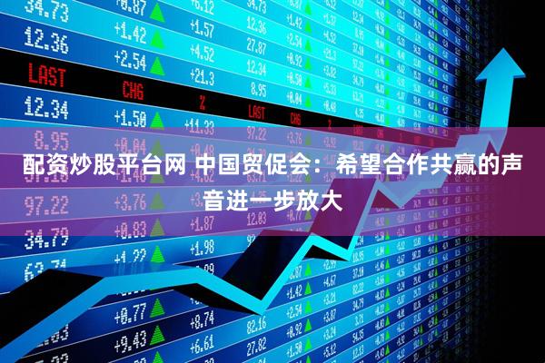 配资炒股平台网 中国贸促会:希望合作共赢的声音进一步放大