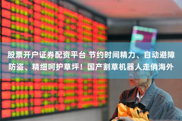 股票开户证券配资平台 节约时间精力、自动避障防盗、精细呵护草坪！国产割草机器人走俏海外