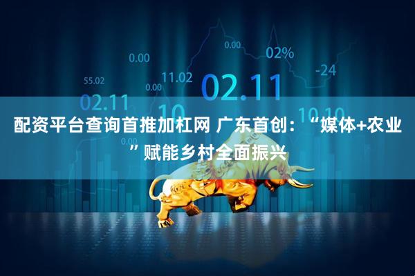 配资平台查询首推加杠网 广东首创：“媒体+农业”赋能乡村全面振兴