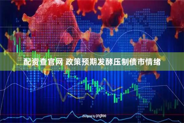 配资查官网 政策预期发酵压制债市情绪