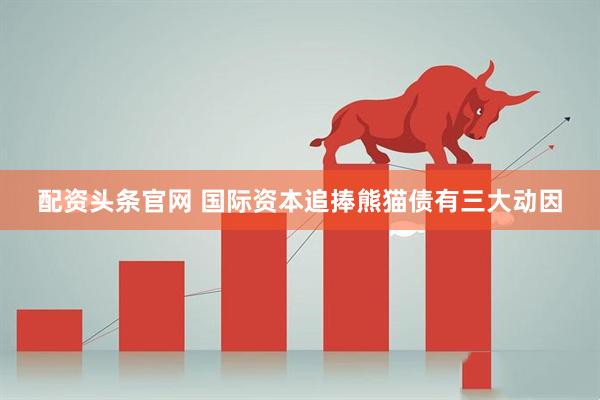 配资头条官网 国际资本追捧熊猫债有三大动因