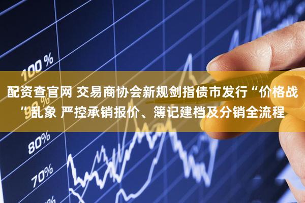 配资查官网 交易商协会新规剑指债市发行“价格战”乱象 严控承销报价、簿记建档及分销全流程