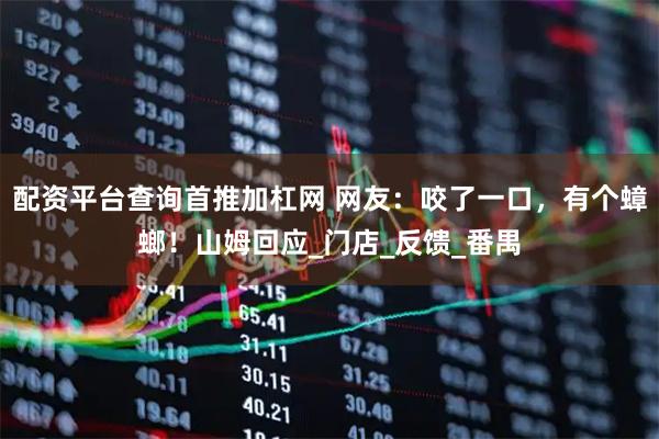 配资平台查询首推加杠网 网友:咬了一口,有个蟑螂!山姆回应_门店_反馈_番禺