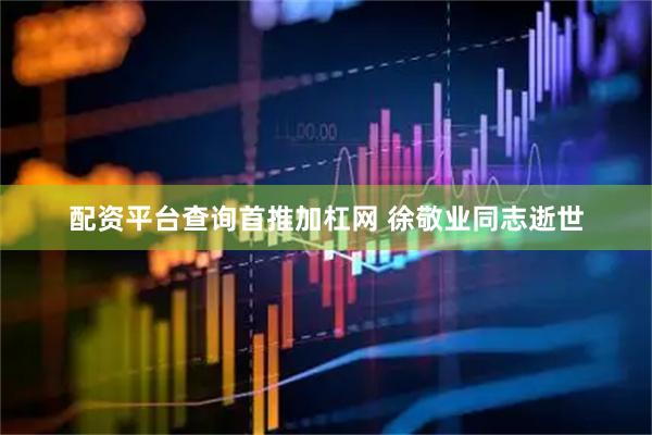 配资平台查询首推加杠网 徐敬业同志逝世