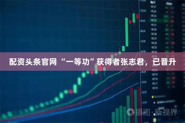配资头条官网 “一等功”获得者张志君，已晋升