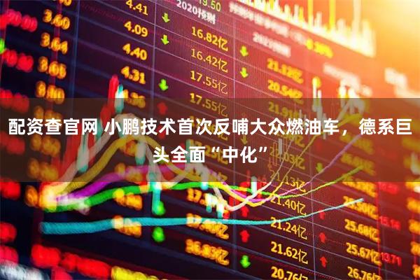配资查官网 小鹏技术首次反哺大众燃油车，德系巨头全面“中化”