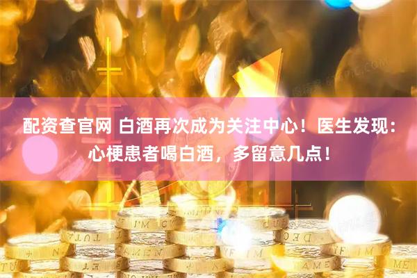 配资查官网 白酒再次成为关注中心！医生发现：心梗患者喝白酒，多留意几点！
