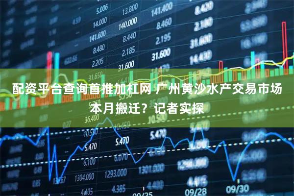 配资平台查询首推加杠网 广州黄沙水产交易市场本月搬迁？记者实探