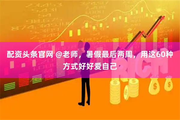 配资头条官网 @老师,暑假最后两周,用这60种方式好好爱自己