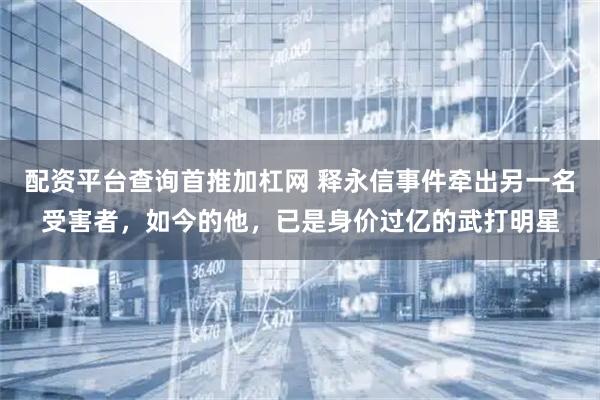 配资平台查询首推加杠网 释永信事件牵出另一名受害者,如今的他,已是身价过亿的武打明星