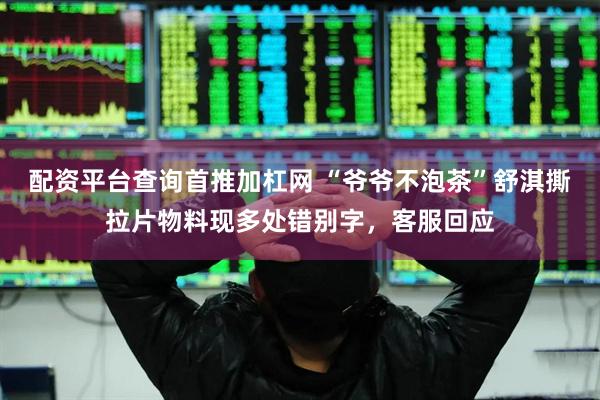 配资平台查询首推加杠网 “爷爷不泡茶”舒淇撕拉片物料现多处错别字，客服回应