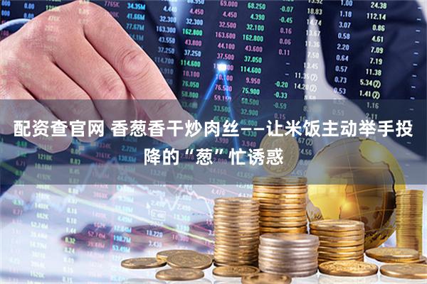 配资查官网 香葱香干炒肉丝——让米饭主动举手投降的“葱”忙诱惑