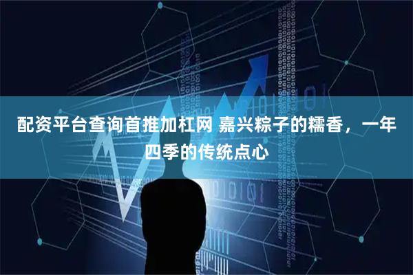 配资平台查询首推加杠网 嘉兴粽子的糯香，一年四季的传统点心