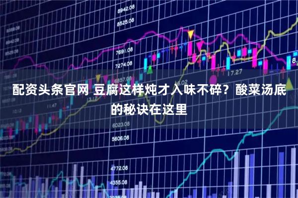 配资头条官网 豆腐这样炖才入味不碎？酸菜汤底的秘诀在这里