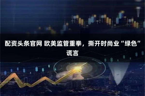 配资头条官网 欧美监管重拳，撕开时尚业“绿色”谎言