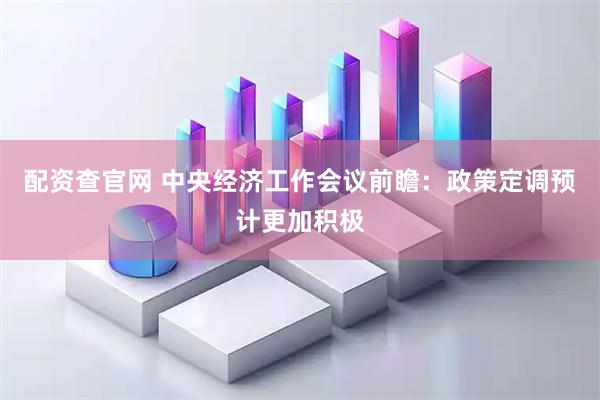 配资查官网 中央经济工作会议前瞻：政策定调预计更加积极
