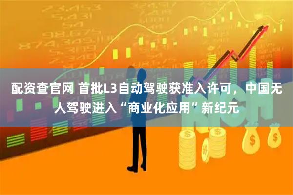 配资查官网 首批L3自动驾驶获准入许可，中国无人驾驶进入“商业化应用”新纪元