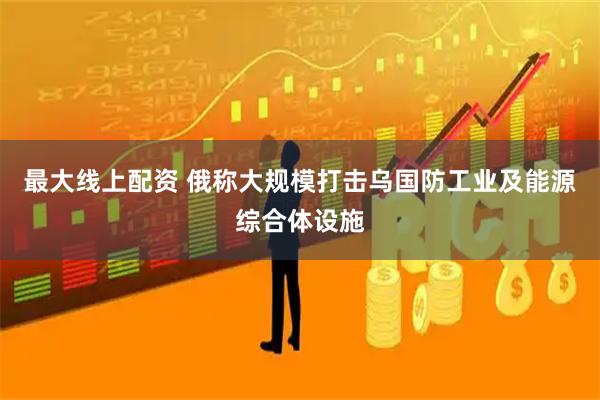 最大线上配资 俄称大规模打击乌国防工业及能源综合体设施