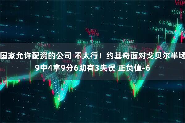国家允许配资的公司 不太行！约基奇面对戈贝尔半场9中4拿9分6助有3失误 正负值-6